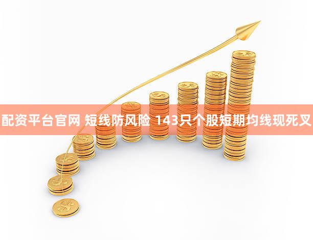 配资平台官网 短线防风险 143只个股短期均线现死叉