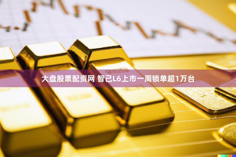 大盘股票配资网 智己L6上市一周锁单超1万台