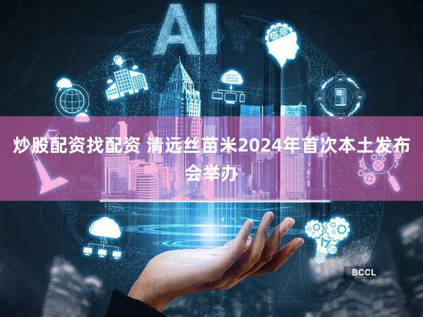 炒股配资找配资 清远丝苗米2024年首次本土发布会举办