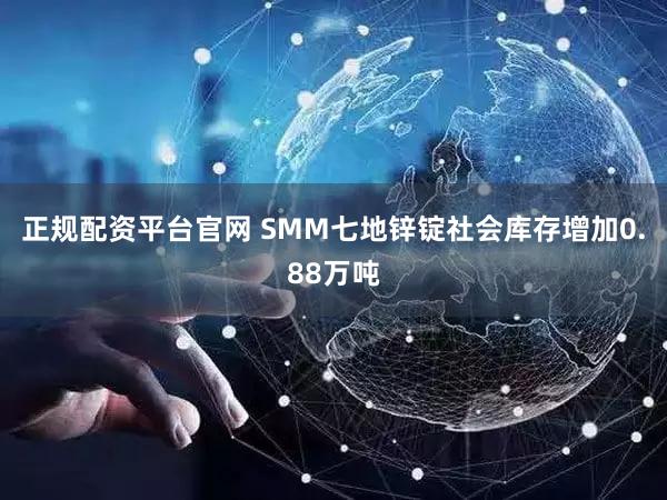 正规配资平台官网 SMM七地锌锭社会库存增加0.88万吨