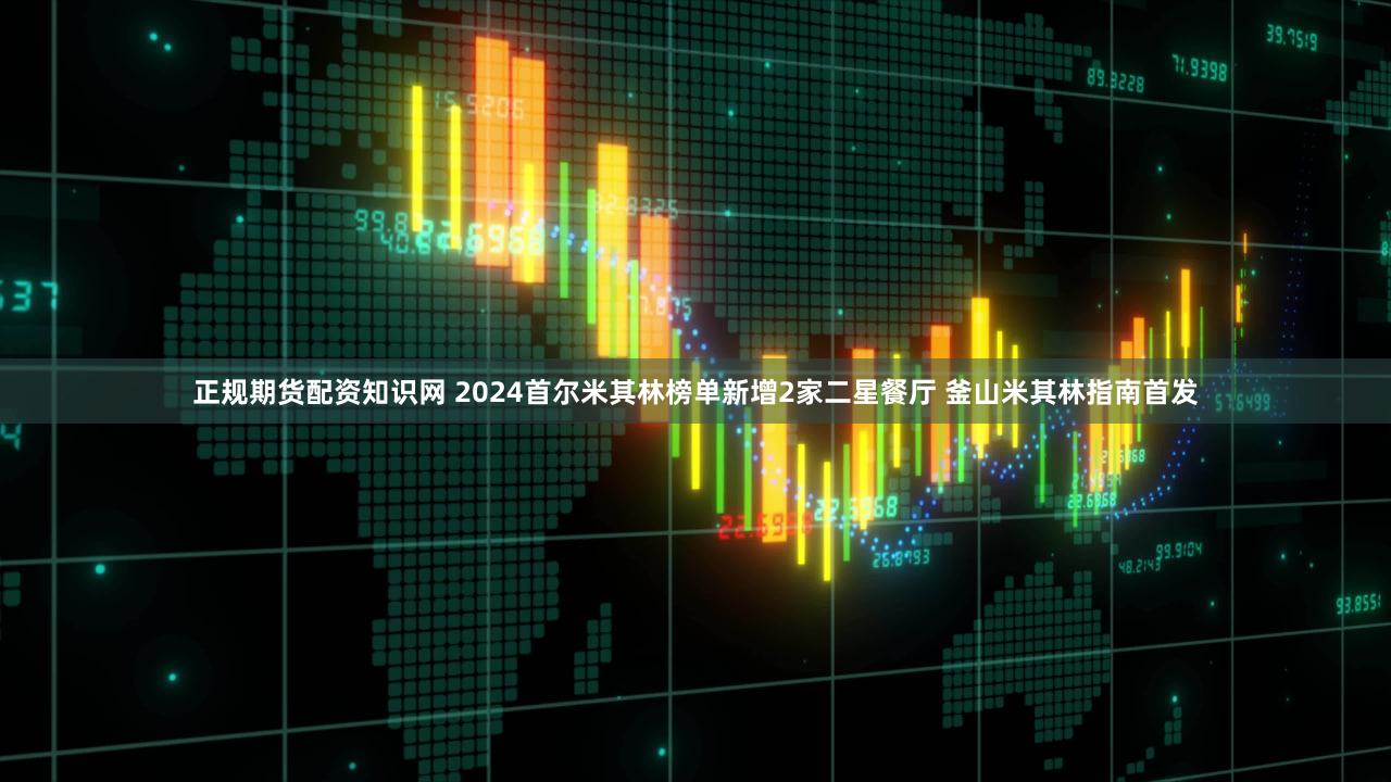 正规期货配资知识网 2024首尔米其林榜单新增2家二星餐厅 釜山米其林指南首发