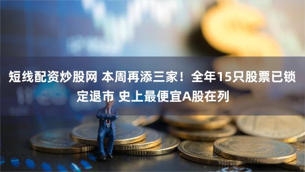 短线配资炒股网 本周再添三家！全年15只股票已锁定退市 史上最便宜A股在列