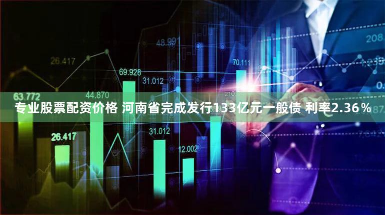 专业股票配资价格 河南省完成发行133亿元一般债 利率2.36％