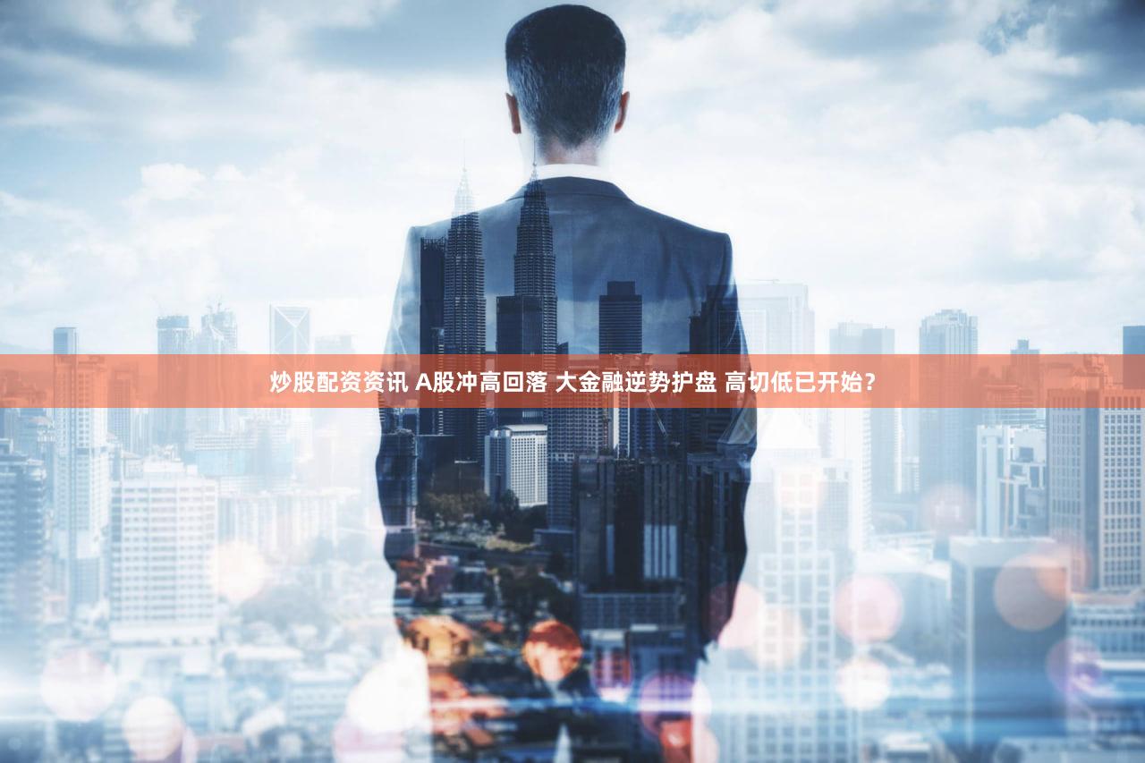 炒股配资资讯 A股冲高回落 大金融逆势护盘 高切低已开始?