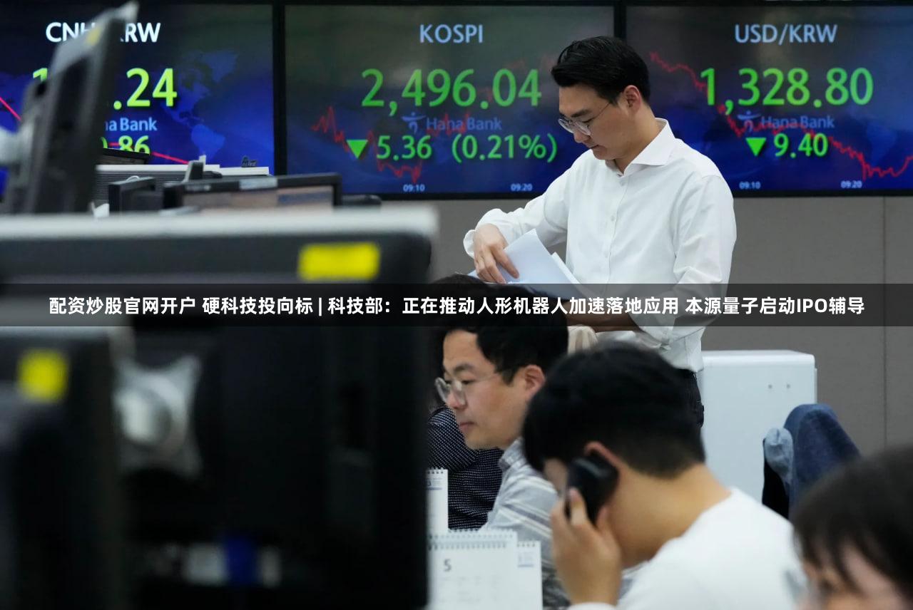 配资炒股官网开户 硬科技投向标 | 科技部：正在推动人形机器人加速落地应用 本源量子启动IPO辅导
