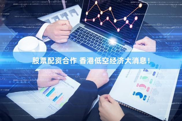 股票配资合作 香港低空经济大消息！