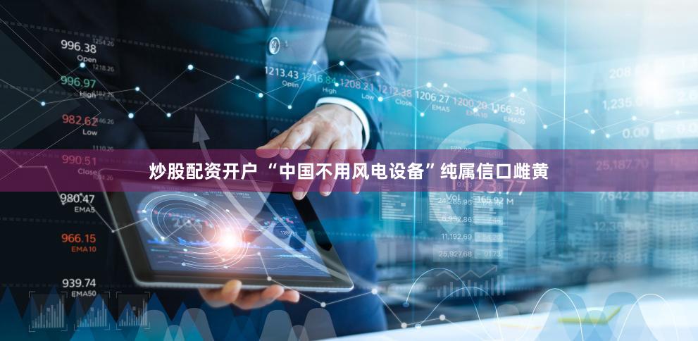炒股配资开户 “中国不用风电设备”纯属信口雌黄