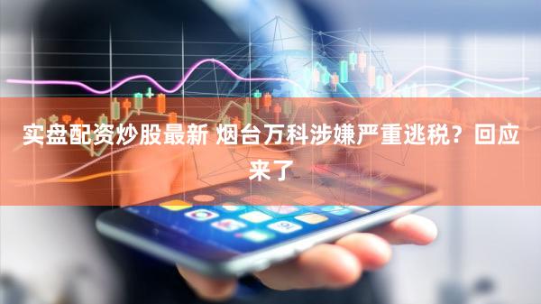 实盘配资炒股最新 烟台万科涉嫌严重逃税？回应来了