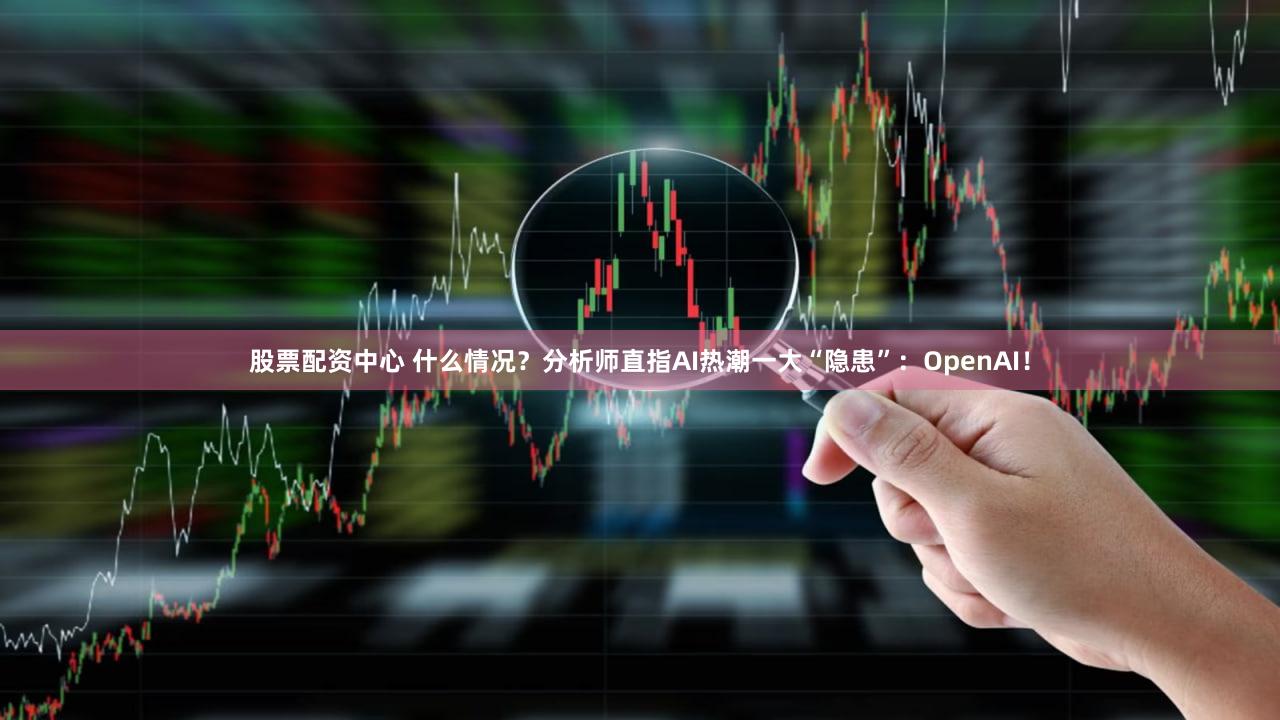 股票配资中心 什么情况？分析师直指AI热潮一大“隐患”：OpenAI！
