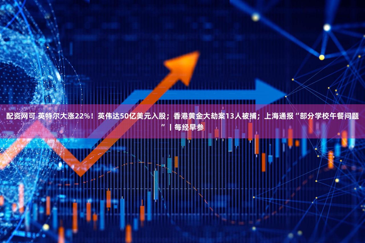 配资网可 英特尔大涨22%！英伟达50亿美元入股；香港黄金大劫案13人被捕；上海通报“部分学校午餐问题”丨每经早参