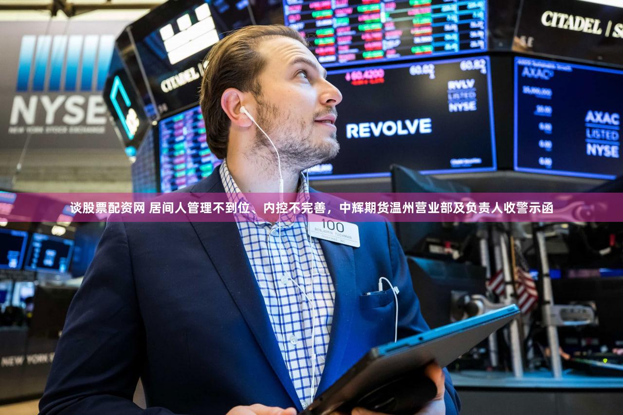 谈股票配资网 居间人管理不到位、内控不完善，中辉期货温州营业部及负责人收警示函