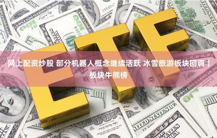 网上配资炒股 部分机器人概念继续活跃 冰雪旅游板块回调｜板块牛熊榜