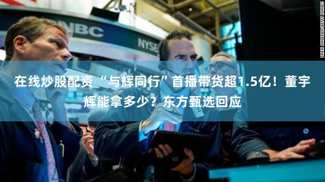 在线炒股配资 “与辉同行”首播带货超1.5亿！董宇辉能拿多少？东方甄选回应