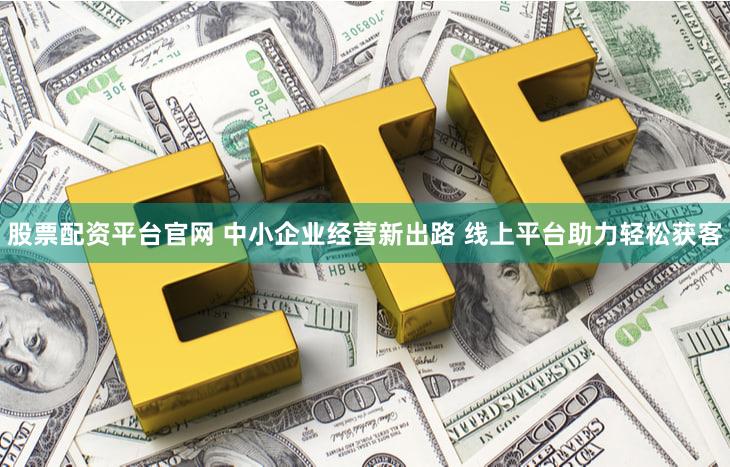 股票配资平台官网 中小企业经营新出路 线上平台助力轻松获客