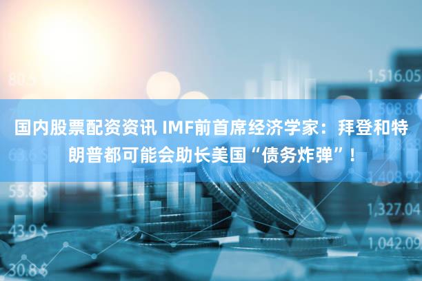 国内股票配资资讯 IMF前首席经济学家：拜登和特朗普都可能会助长美国“债务炸弹”！