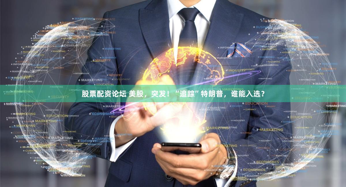 股票配资论坛 美股，突发！“追踪”特朗普，谁能入选？