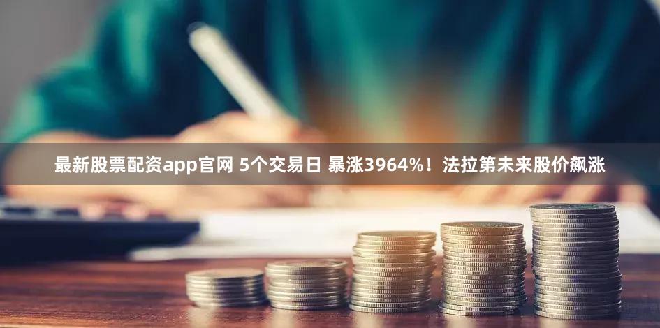 最新股票配资app官网 5个交易日 暴涨3964%！法拉第未来股价飙涨