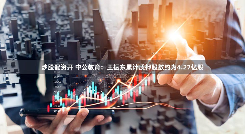 炒股配资开 中公教育：王振东累计质押股数约为4.27亿股