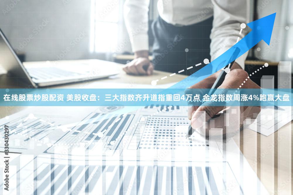在线股票炒股配资 美股收盘：三大指数齐升道指重回4万点 金龙指数周涨4%跑赢大盘