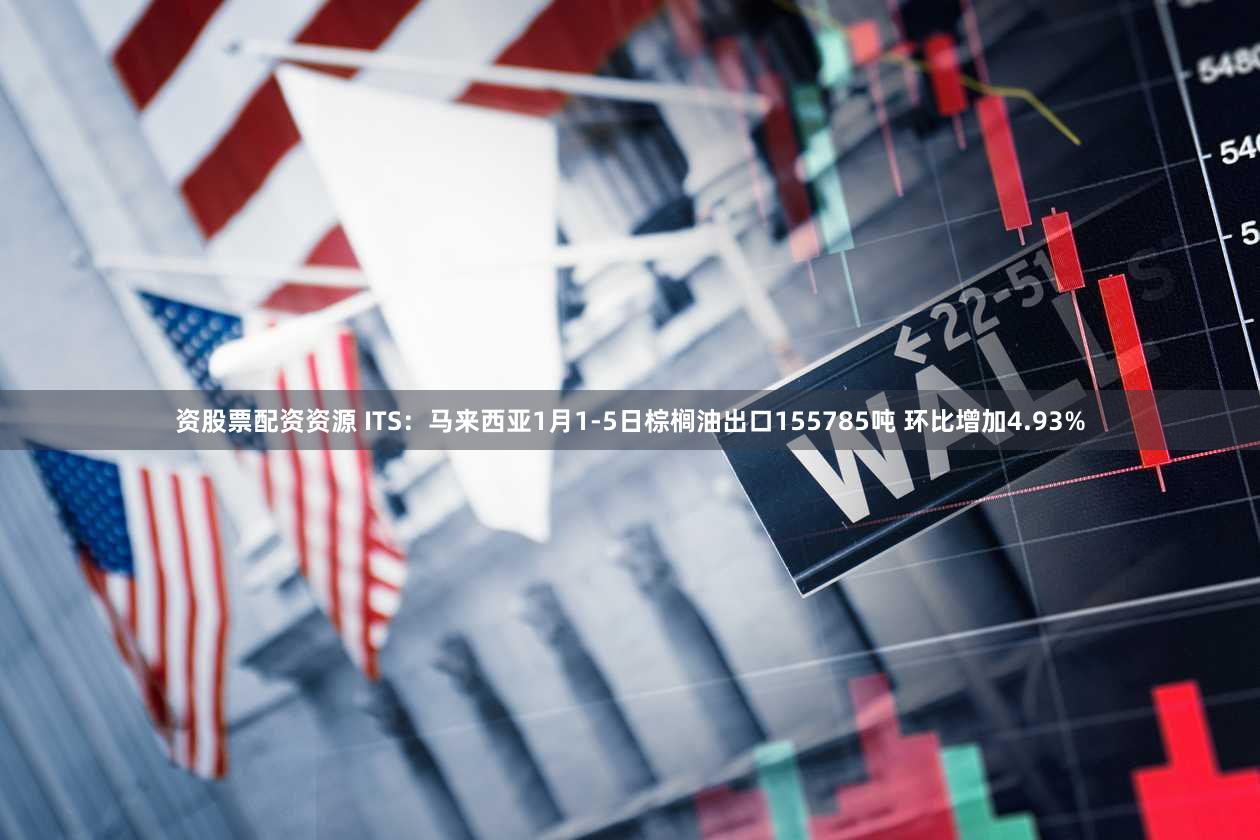 资股票配资资源 ITS：马来西亚1月1-5日棕榈油出口155785吨 环比增加4.93%