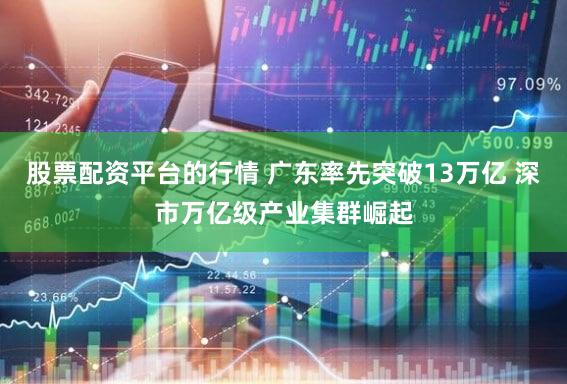 股票配资平台的行情 广东率先突破13万亿 深市万亿级产业集群崛起
