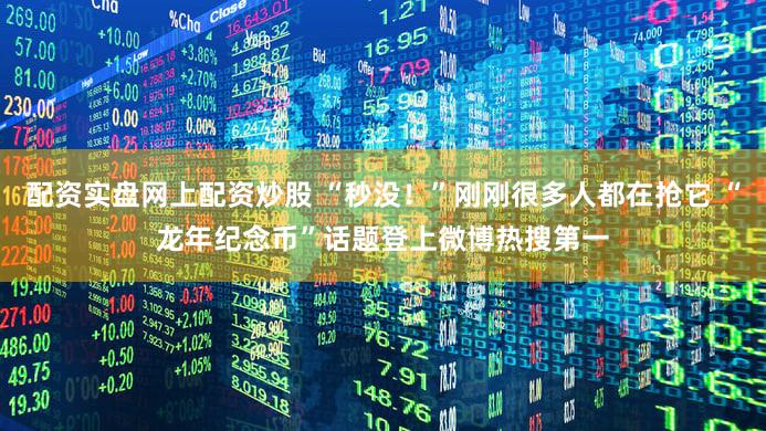 配资实盘网上配资炒股 “秒没!”刚刚很多人都在抢它 “龙年纪念币”话题登上微博热搜第一