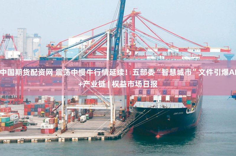 中国期货配资网 震荡中慢牛行情延续！五部委“智慧城市”文件引爆AI+产业链 | 权益市场日报