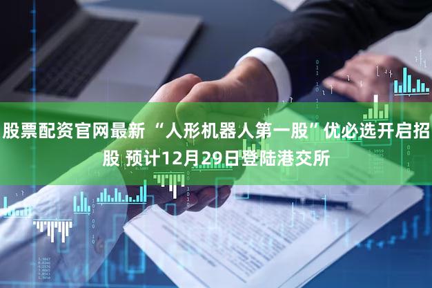 股票配资官网最新 “人形机器人第一股”优必选开启招股 预计12月29日登陆港交所