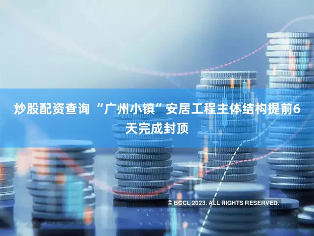 炒股配资查询 “广州小镇”安居工程主体结构提前6天完成封顶