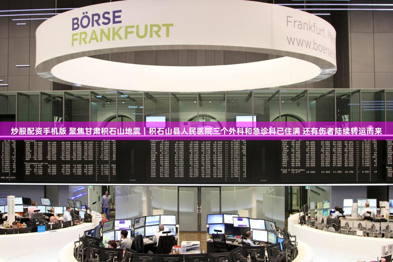 炒股配资手机版 聚焦甘肃积石山地震｜积石山县人民医院三个外科和急诊科已住满 还有伤者陆续转运而来