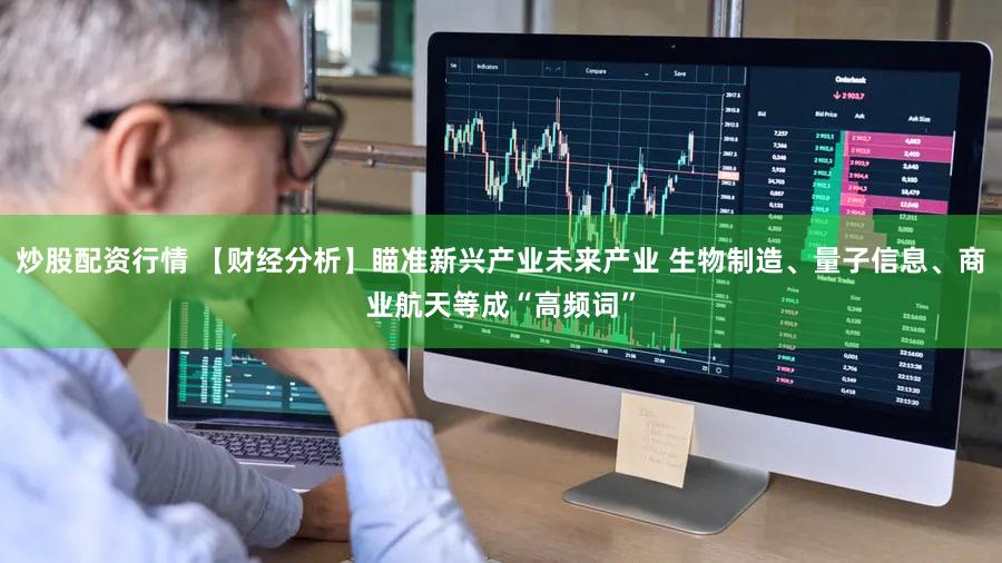 炒股配资行情 【财经分析】瞄准新兴产业未来产业 生物制造、量子信息、商业航天等成“高频词”