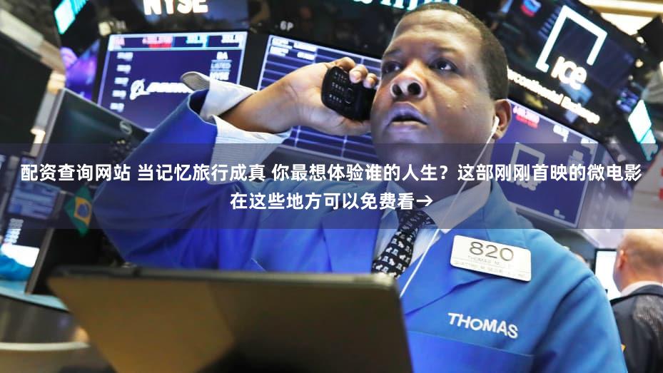 配资查询网站 当记忆旅行成真 你最想体验谁的人生？这部刚刚首映的微电影在这些地方可以免费看→