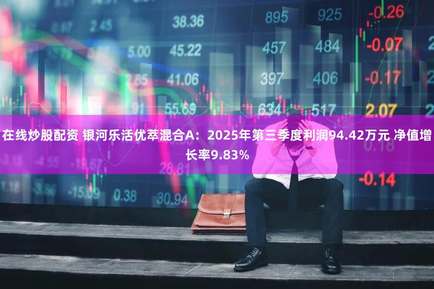 在线炒股配资 银河乐活优萃混合A：2025年第三季度利润94.42万元 净值增长率9.83%