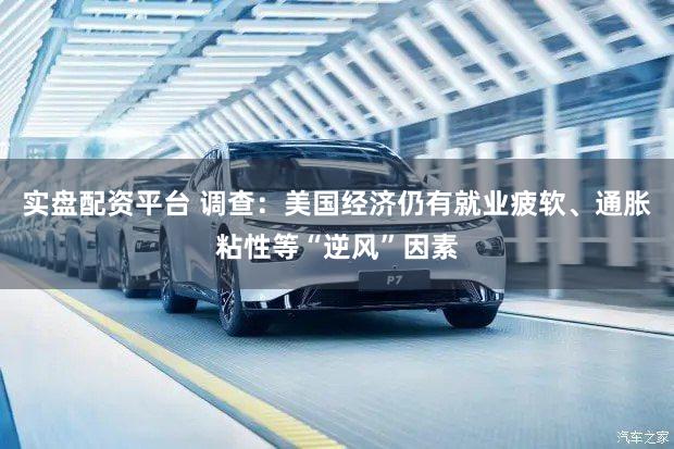 实盘配资平台 调查：美国经济仍有就业疲软、通胀粘性等“逆风”因素