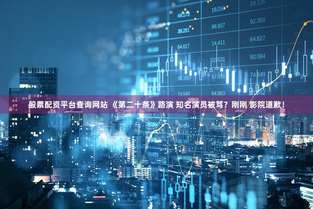 股票配资平台查询网站 《第二十条》路演 知名演员被骂?刚刚 影院道歉!
