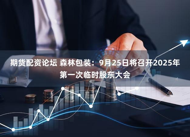 期货配资论坛 森林包装：9月25日将召开2025年第一次临时股东大会