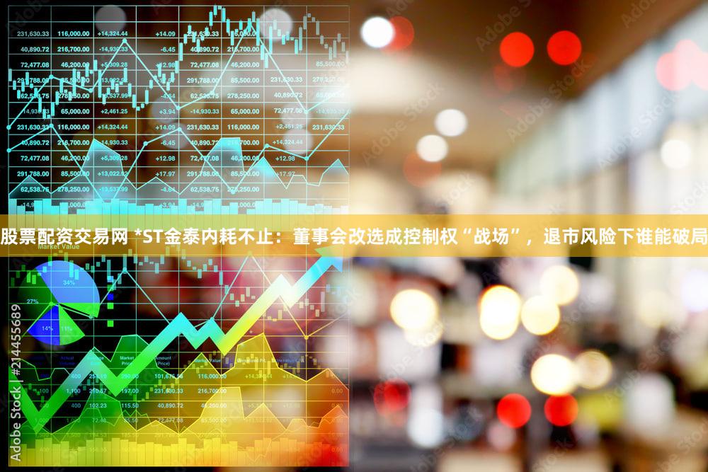 股票配资交易网 *ST金泰内耗不止：董事会改选成控制权“战场”，退市风险下谁能破局