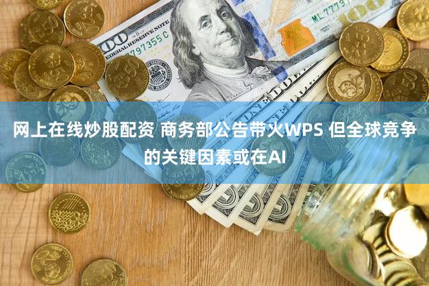 网上在线炒股配资 商务部公告带火WPS 但全球竞争的关键因素或在AI
