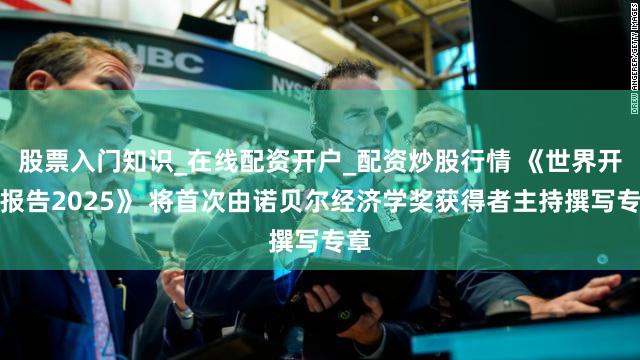 股票入门知识_在线配资开户_配资炒股行情 《世界开放报告2025》 将首次由诺贝尔经济学奖获得者主持撰写专章