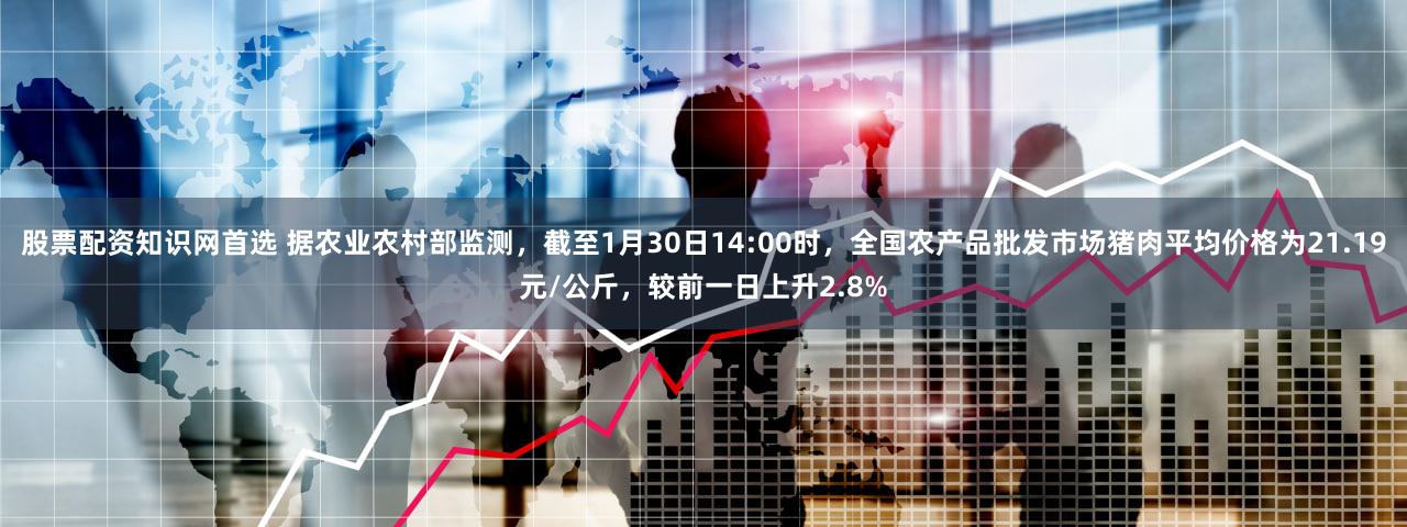 股票配资知识网首选 据农业农村部监测，截至1月30日14:00时，全国农产品批发市场猪肉平均价格为21.19元/公斤，较前一日上升2.8%