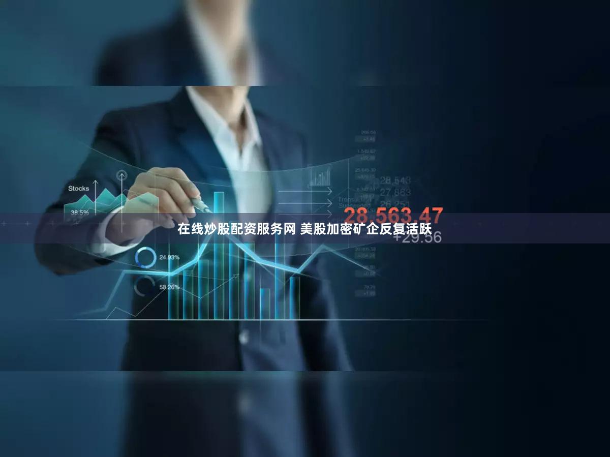 在线炒股配资服务网 美股加密矿企反复活跃