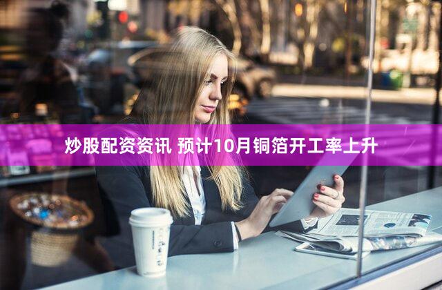 炒股配资资讯 预计10月铜箔开工率上升