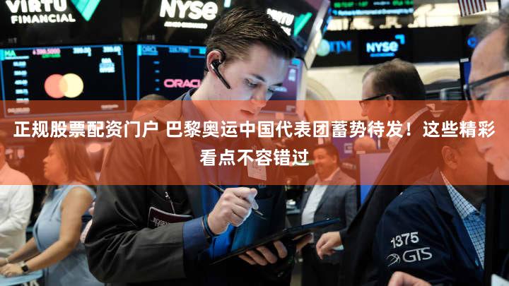 正规股票配资门户 巴黎奥运中国代表团蓄势待发！这些精彩看点不容错过