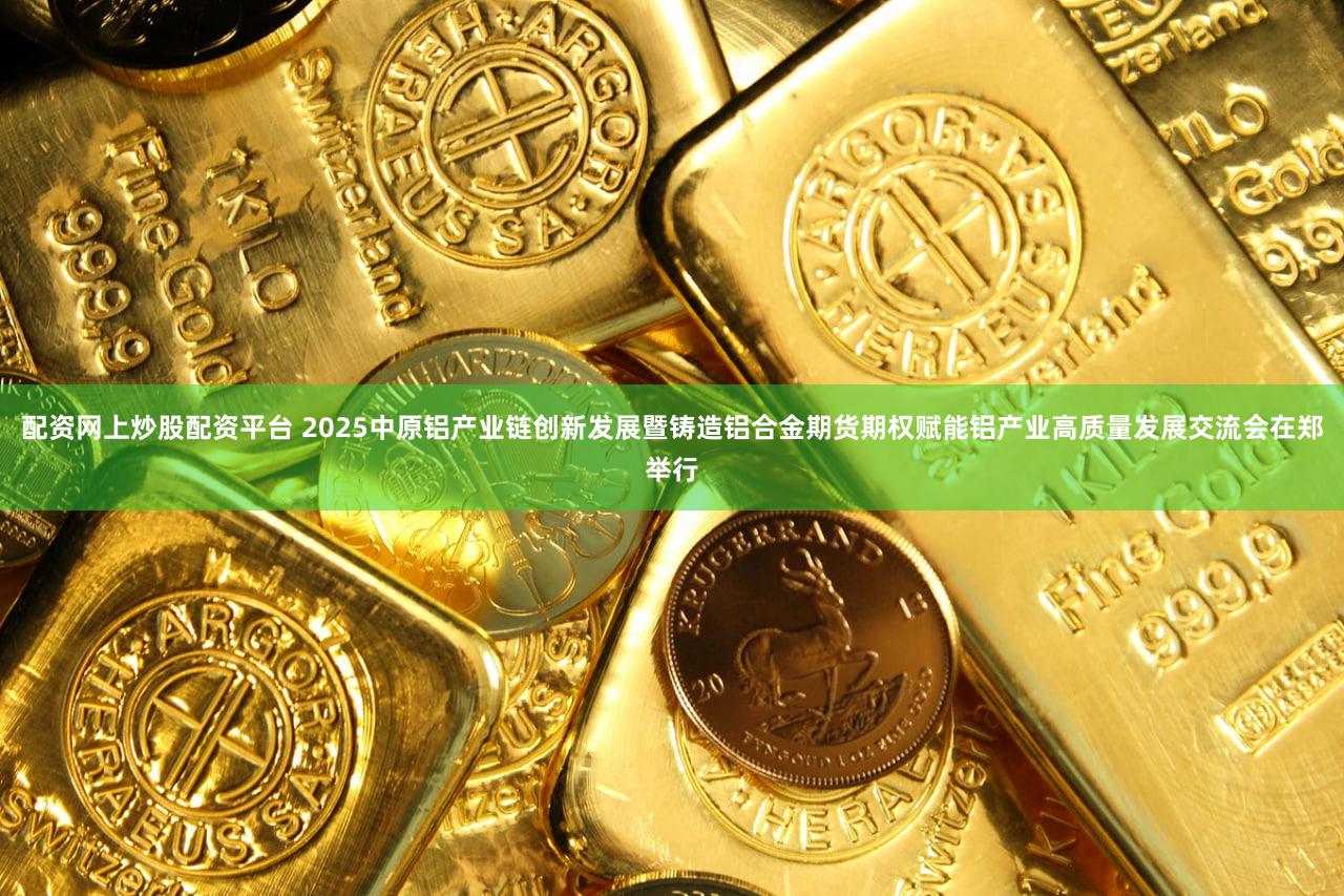 配资网上炒股配资平台 2025中原铝产业链创新发展暨铸造铝合金期货期权赋能铝产业高质量发展交流会在郑举行