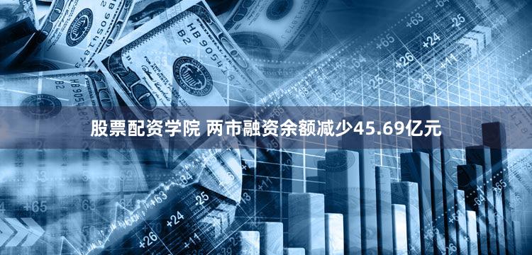 股票配资学院 两市融资余额减少45.69亿元