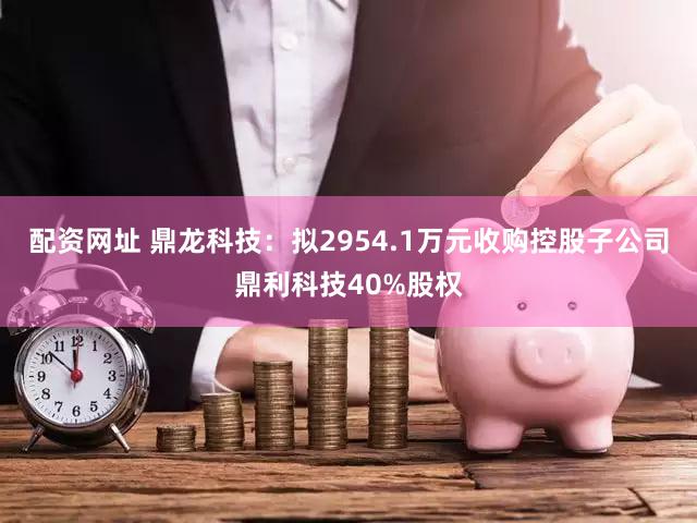 配资网址 鼎龙科技：拟2954.1万元收购控股子公司鼎利科技40%股权