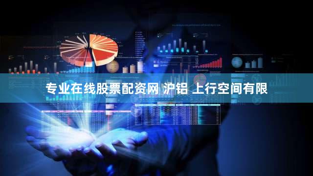 专业在线股票配资网 沪铝 上行空间有限
