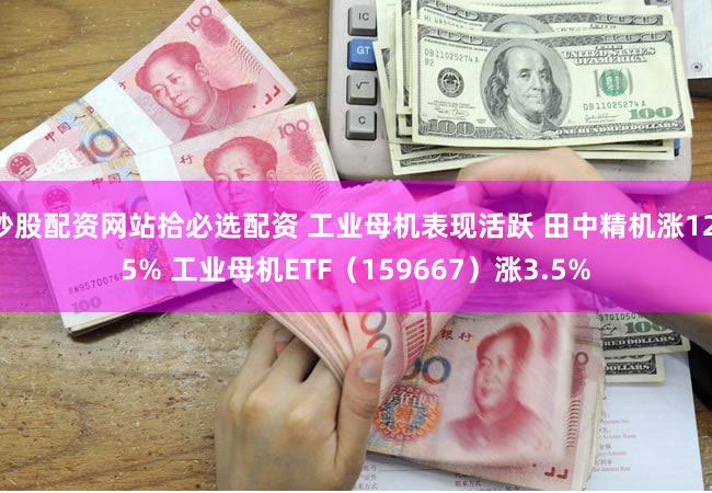 炒股配资网站拾必选配资 工业母机表现活跃 田中精机涨12.5% 工业母机ETF（159667）涨3.5%