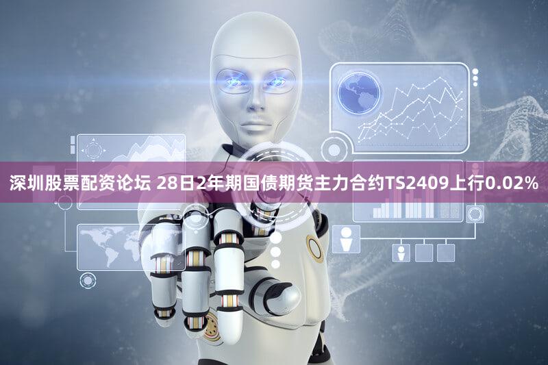 深圳股票配资论坛 28日2年期国债期货主力合约TS2409上行0.02%
