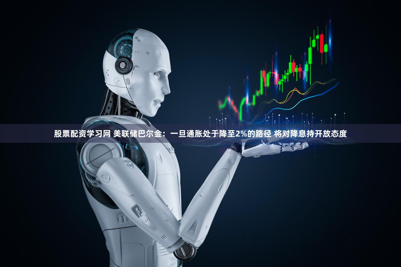 股票配资学习网 美联储巴尔金：一旦通胀处于降至2%的路径 将对降息持开放态度